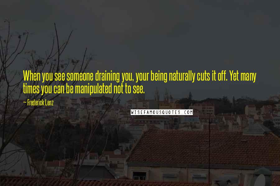 Frederick Lenz Quotes: When you see someone draining you, your being naturally cuts it off. Yet many times you can be manipulated not to see.