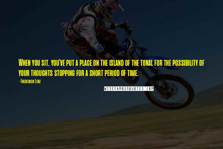 Frederick Lenz Quotes: When you sit, you've put a place on the island of the tonal for the possibility of your thoughts stopping for a short period of time.