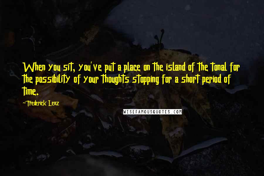 Frederick Lenz Quotes: When you sit, you've put a place on the island of the tonal for the possibility of your thoughts stopping for a short period of time.