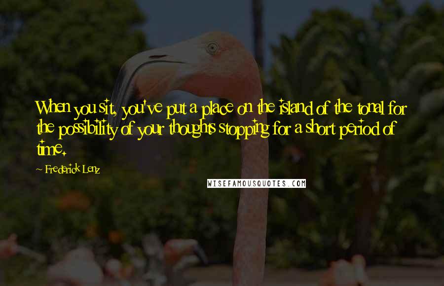 Frederick Lenz Quotes: When you sit, you've put a place on the island of the tonal for the possibility of your thoughts stopping for a short period of time.