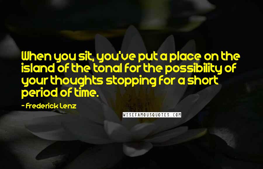 Frederick Lenz Quotes: When you sit, you've put a place on the island of the tonal for the possibility of your thoughts stopping for a short period of time.