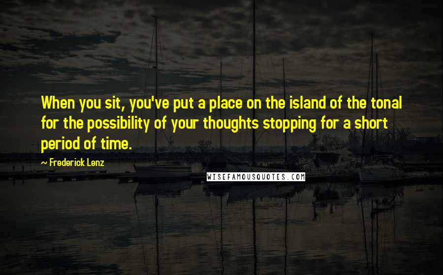 Frederick Lenz Quotes: When you sit, you've put a place on the island of the tonal for the possibility of your thoughts stopping for a short period of time.
