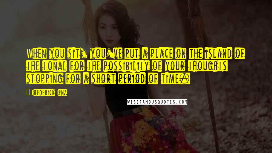 Frederick Lenz Quotes: When you sit, you've put a place on the island of the tonal for the possibility of your thoughts stopping for a short period of time.