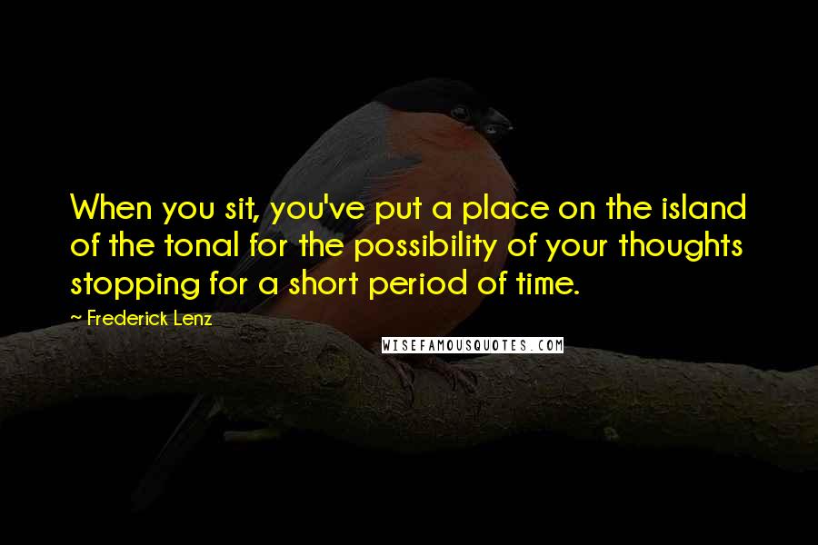 Frederick Lenz Quotes: When you sit, you've put a place on the island of the tonal for the possibility of your thoughts stopping for a short period of time.