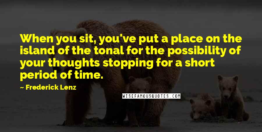 Frederick Lenz Quotes: When you sit, you've put a place on the island of the tonal for the possibility of your thoughts stopping for a short period of time.