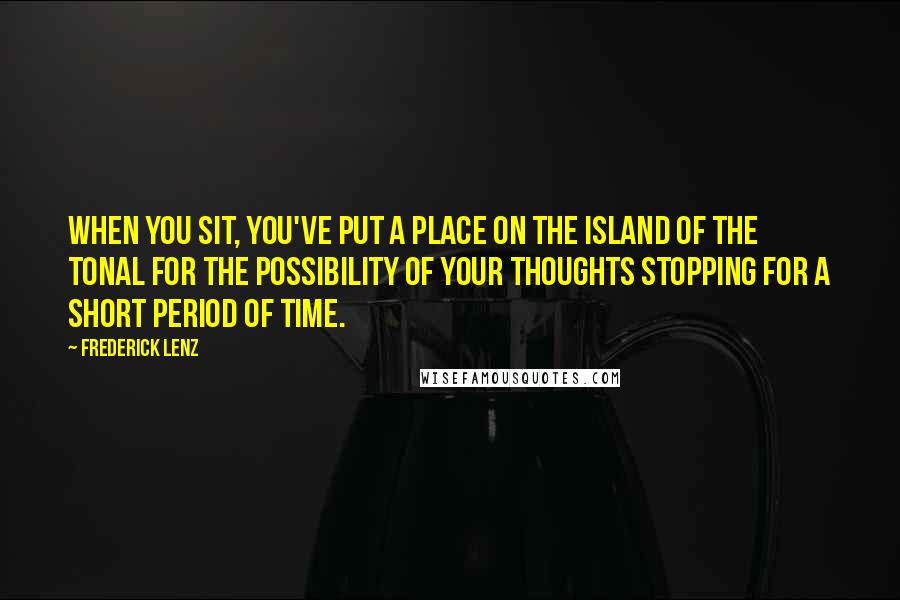 Frederick Lenz Quotes: When you sit, you've put a place on the island of the tonal for the possibility of your thoughts stopping for a short period of time.