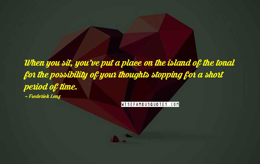 Frederick Lenz Quotes: When you sit, you've put a place on the island of the tonal for the possibility of your thoughts stopping for a short period of time.