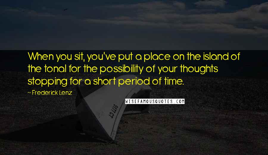 Frederick Lenz Quotes: When you sit, you've put a place on the island of the tonal for the possibility of your thoughts stopping for a short period of time.