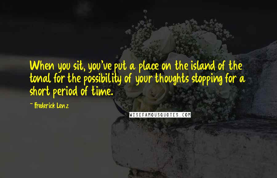 Frederick Lenz Quotes: When you sit, you've put a place on the island of the tonal for the possibility of your thoughts stopping for a short period of time.