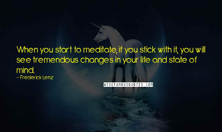 Frederick Lenz Quotes: When you start to meditate, if you stick with it, you will see tremendous changes in your life and state of mind.