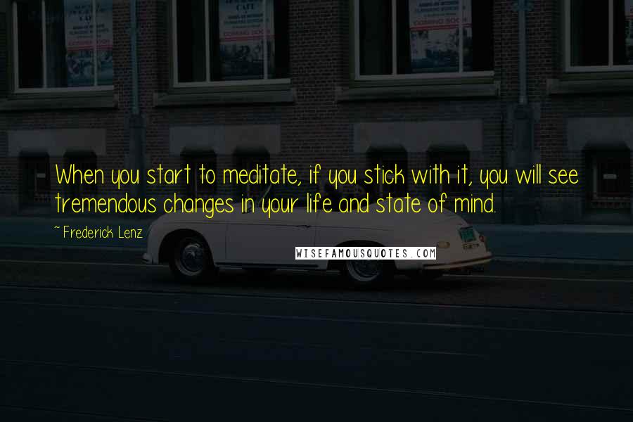 Frederick Lenz Quotes: When you start to meditate, if you stick with it, you will see tremendous changes in your life and state of mind.