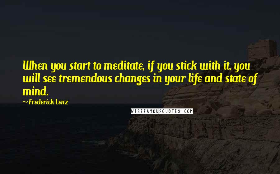 Frederick Lenz Quotes: When you start to meditate, if you stick with it, you will see tremendous changes in your life and state of mind.