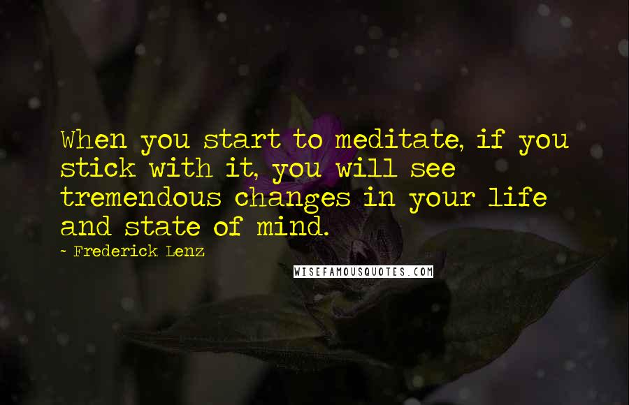 Frederick Lenz Quotes: When you start to meditate, if you stick with it, you will see tremendous changes in your life and state of mind.
