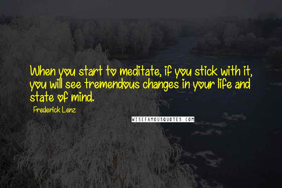 Frederick Lenz Quotes: When you start to meditate, if you stick with it, you will see tremendous changes in your life and state of mind.