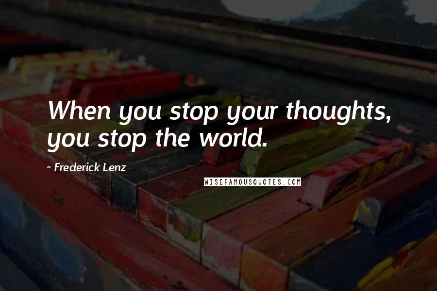 Frederick Lenz Quotes: When you stop your thoughts, you stop the world.