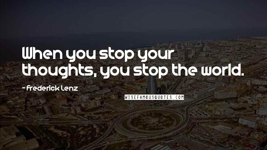 Frederick Lenz Quotes: When you stop your thoughts, you stop the world.