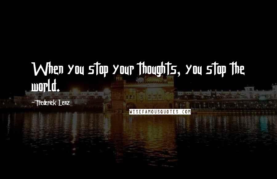 Frederick Lenz Quotes: When you stop your thoughts, you stop the world.