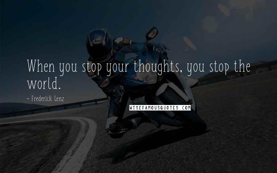 Frederick Lenz Quotes: When you stop your thoughts, you stop the world.