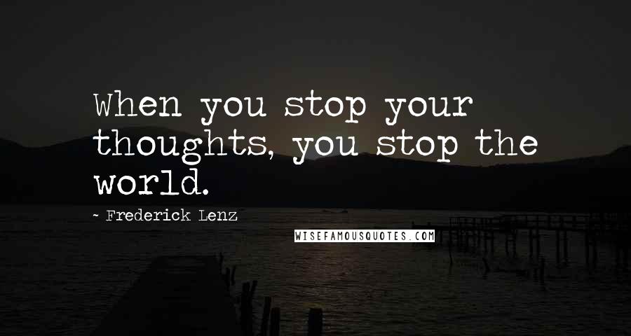 Frederick Lenz Quotes: When you stop your thoughts, you stop the world.