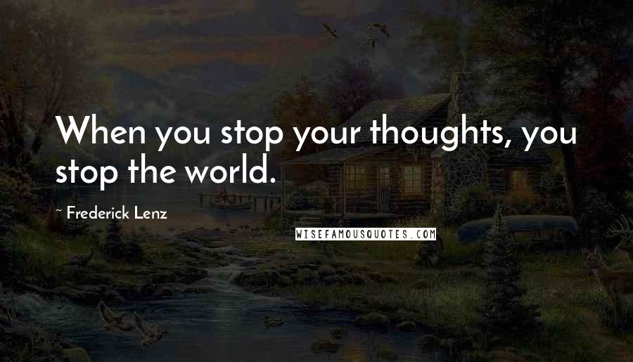 Frederick Lenz Quotes: When you stop your thoughts, you stop the world.