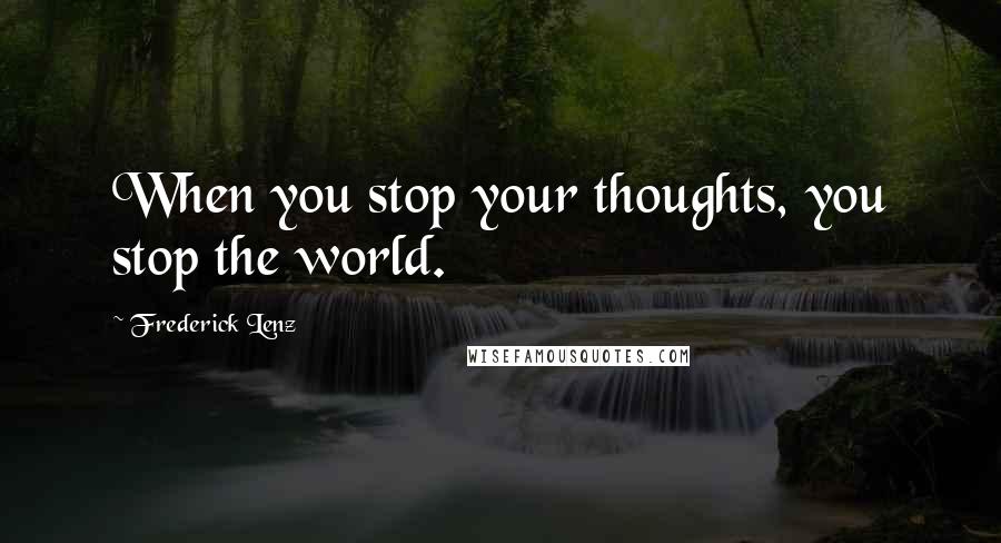 Frederick Lenz Quotes: When you stop your thoughts, you stop the world.