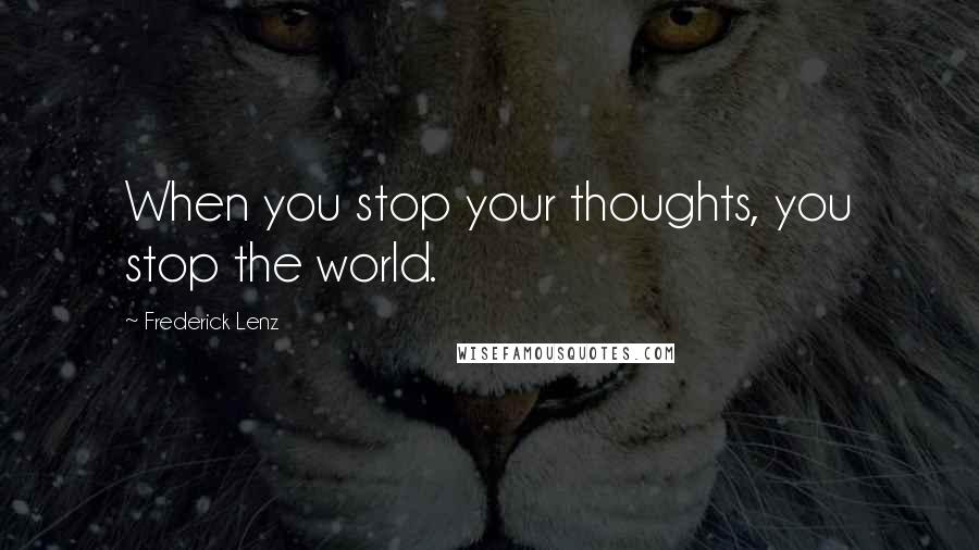 Frederick Lenz Quotes: When you stop your thoughts, you stop the world.
