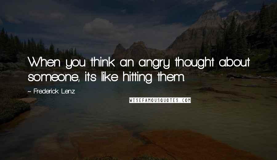 Frederick Lenz Quotes: When you think an angry thought about someone, it's like hitting them.