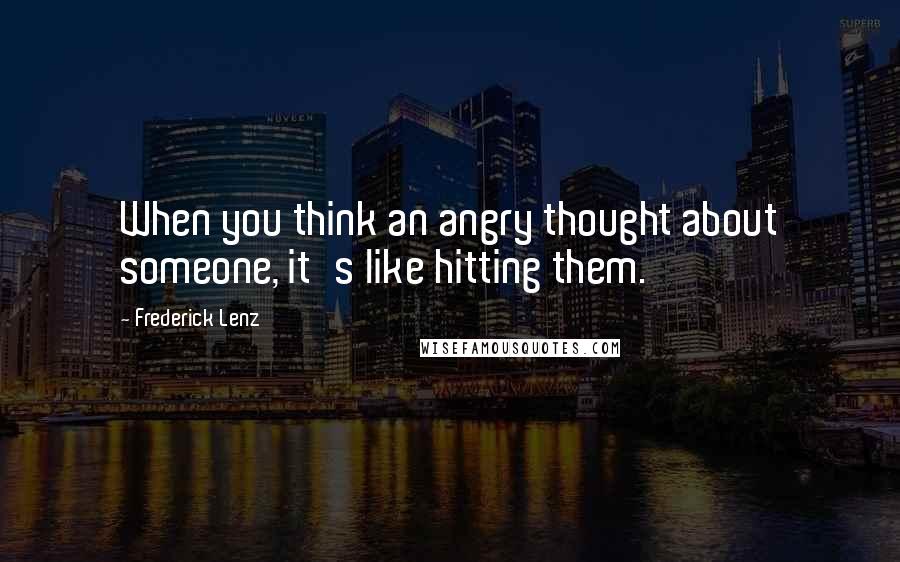 Frederick Lenz Quotes: When you think an angry thought about someone, it's like hitting them.