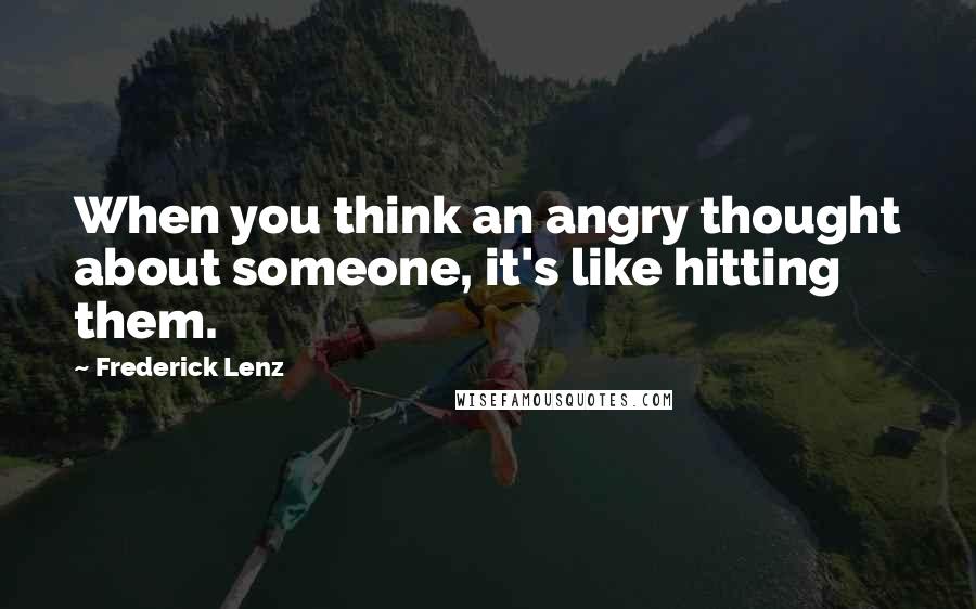 Frederick Lenz Quotes: When you think an angry thought about someone, it's like hitting them.