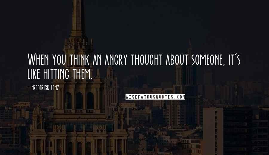 Frederick Lenz Quotes: When you think an angry thought about someone, it's like hitting them.