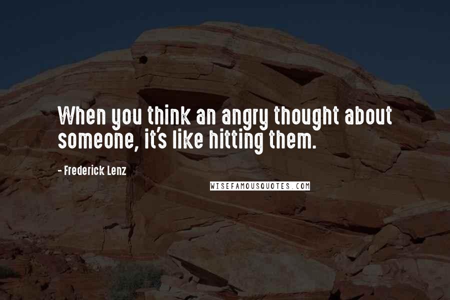 Frederick Lenz Quotes: When you think an angry thought about someone, it's like hitting them.