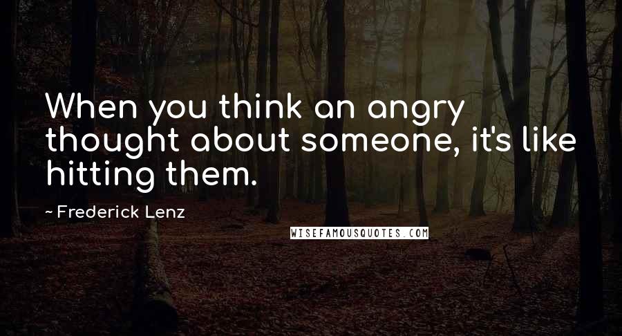 Frederick Lenz Quotes: When you think an angry thought about someone, it's like hitting them.