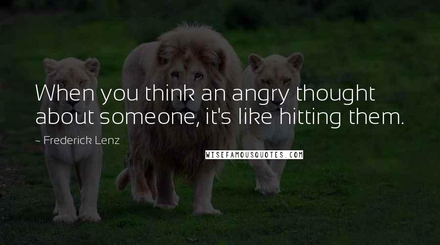 Frederick Lenz Quotes: When you think an angry thought about someone, it's like hitting them.