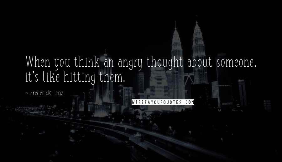 Frederick Lenz Quotes: When you think an angry thought about someone, it's like hitting them.