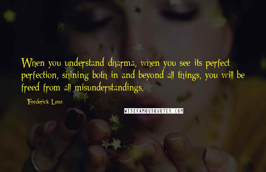 Frederick Lenz Quotes: When you understand dharma, when you see its perfect perfection, shining both in and beyond all things, you will be freed from all misunderstandings.