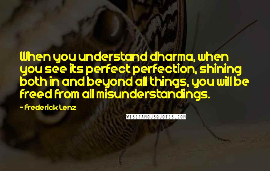 Frederick Lenz Quotes: When you understand dharma, when you see its perfect perfection, shining both in and beyond all things, you will be freed from all misunderstandings.