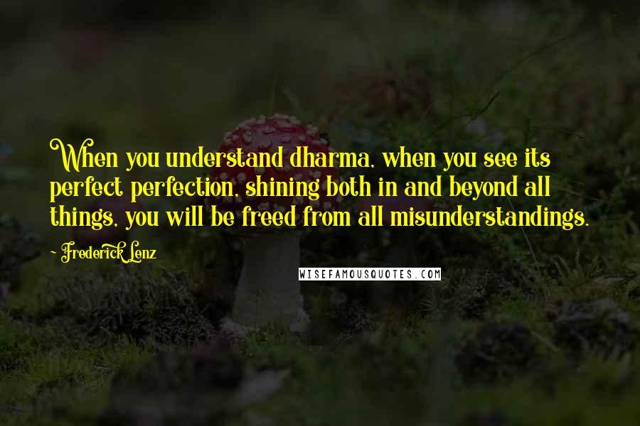 Frederick Lenz Quotes: When you understand dharma, when you see its perfect perfection, shining both in and beyond all things, you will be freed from all misunderstandings.