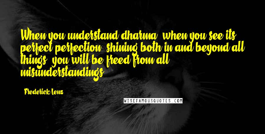 Frederick Lenz Quotes: When you understand dharma, when you see its perfect perfection, shining both in and beyond all things, you will be freed from all misunderstandings.