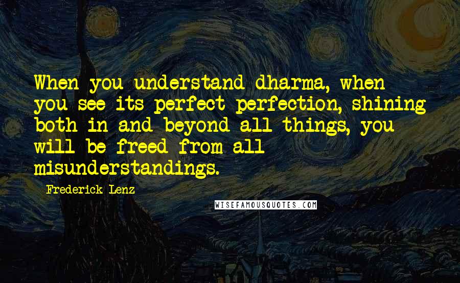 Frederick Lenz Quotes: When you understand dharma, when you see its perfect perfection, shining both in and beyond all things, you will be freed from all misunderstandings.