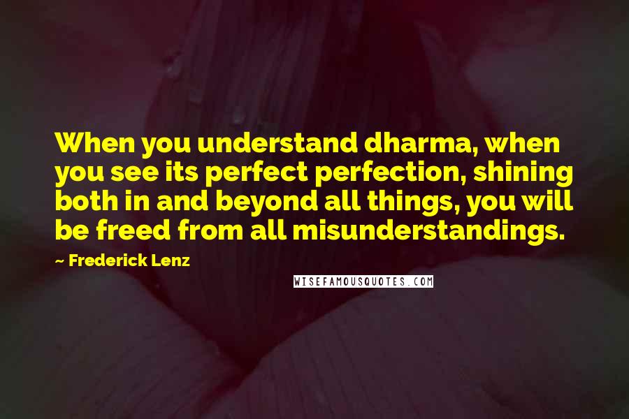 Frederick Lenz Quotes: When you understand dharma, when you see its perfect perfection, shining both in and beyond all things, you will be freed from all misunderstandings.