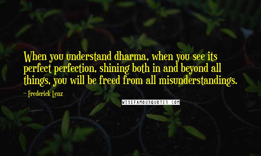 Frederick Lenz Quotes: When you understand dharma, when you see its perfect perfection, shining both in and beyond all things, you will be freed from all misunderstandings.