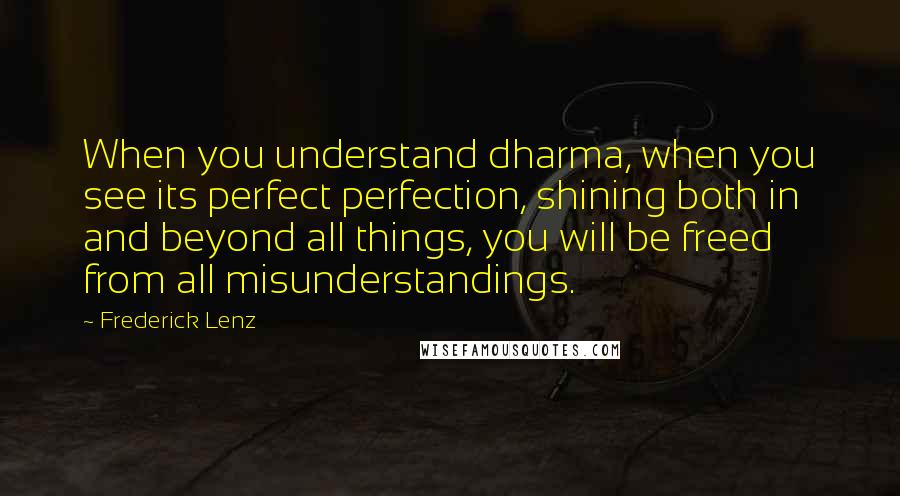 Frederick Lenz Quotes: When you understand dharma, when you see its perfect perfection, shining both in and beyond all things, you will be freed from all misunderstandings.