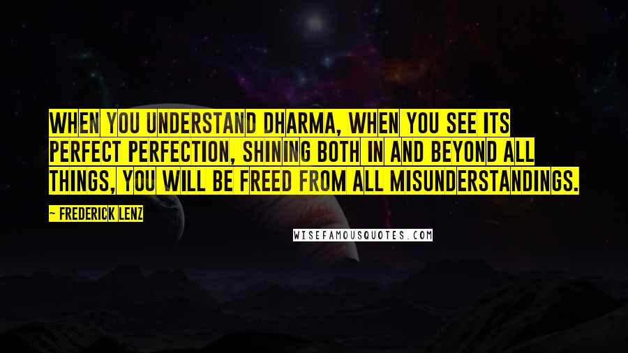 Frederick Lenz Quotes: When you understand dharma, when you see its perfect perfection, shining both in and beyond all things, you will be freed from all misunderstandings.