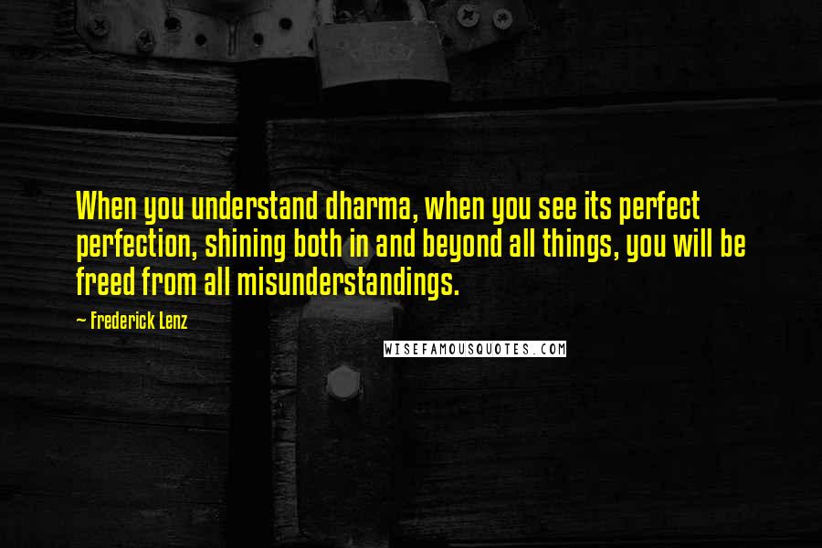 Frederick Lenz Quotes: When you understand dharma, when you see its perfect perfection, shining both in and beyond all things, you will be freed from all misunderstandings.