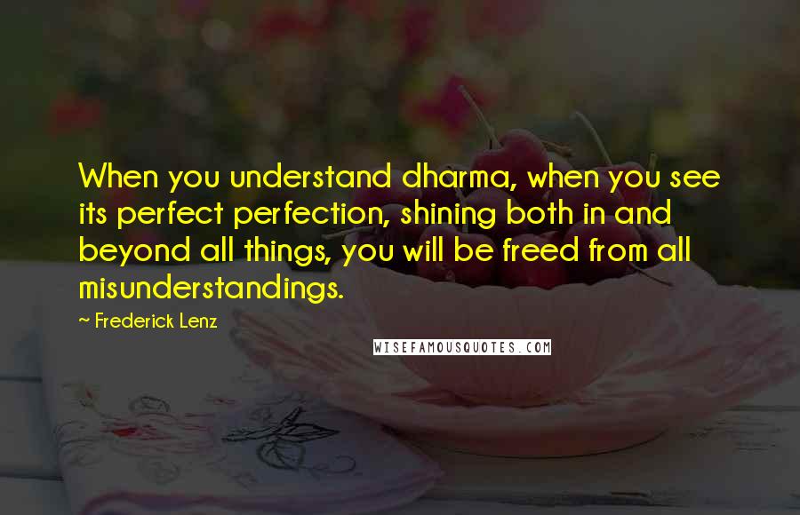 Frederick Lenz Quotes: When you understand dharma, when you see its perfect perfection, shining both in and beyond all things, you will be freed from all misunderstandings.