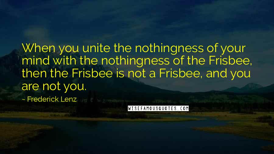 Frederick Lenz Quotes: When you unite the nothingness of your mind with the nothingness of the Frisbee, then the Frisbee is not a Frisbee, and you are not you.