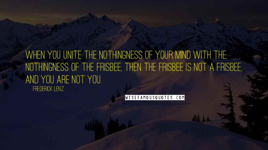 Frederick Lenz Quotes: When you unite the nothingness of your mind with the nothingness of the Frisbee, then the Frisbee is not a Frisbee, and you are not you.