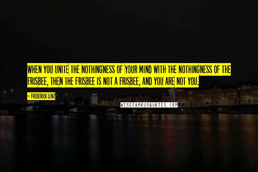 Frederick Lenz Quotes: When you unite the nothingness of your mind with the nothingness of the Frisbee, then the Frisbee is not a Frisbee, and you are not you.