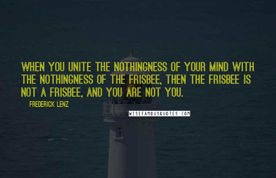 Frederick Lenz Quotes: When you unite the nothingness of your mind with the nothingness of the Frisbee, then the Frisbee is not a Frisbee, and you are not you.