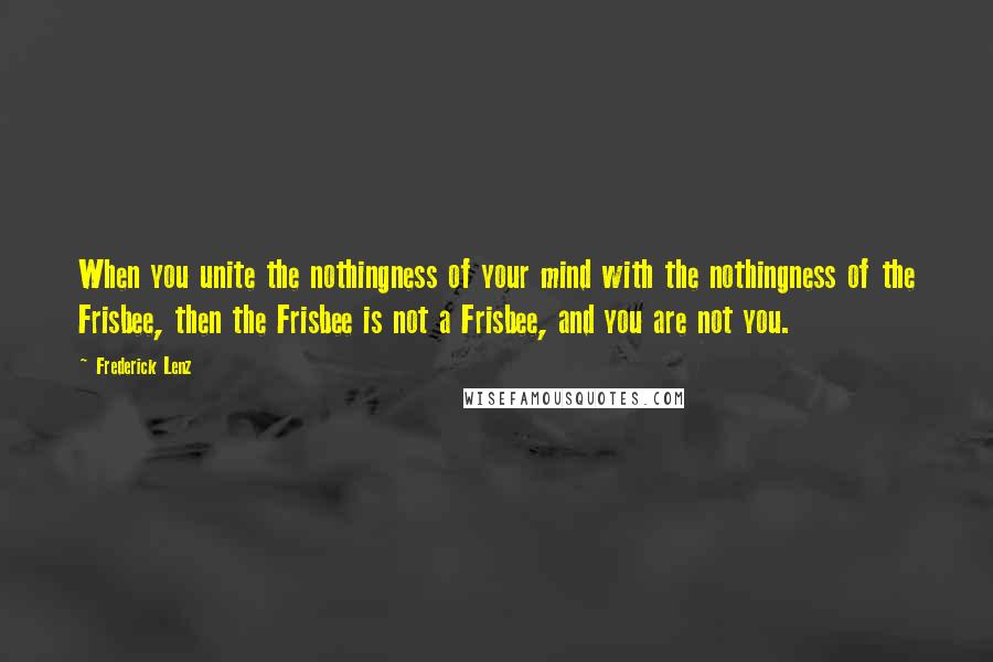 Frederick Lenz Quotes: When you unite the nothingness of your mind with the nothingness of the Frisbee, then the Frisbee is not a Frisbee, and you are not you.